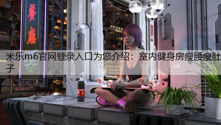 <strong>米乐m6官网登录入口为您介绍：室内健身房瘦腰瘦肚子</strong>