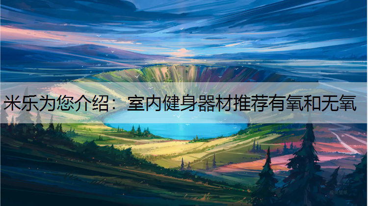 米乐为您介绍：室内健身器材推荐有氧和无氧