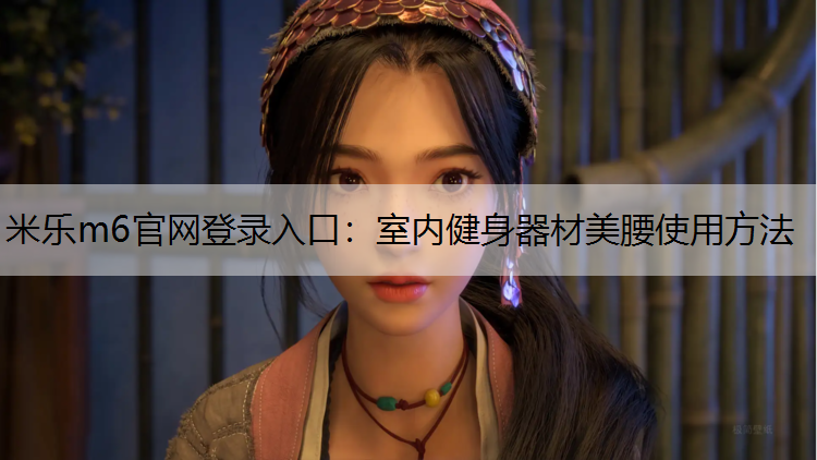 <strong>米乐m6官网登录入口：室内健身器材美腰使用方法</strong>