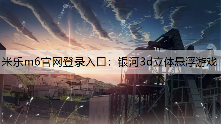 米乐m6官网登录入口：银河3d立体悬浮游戏