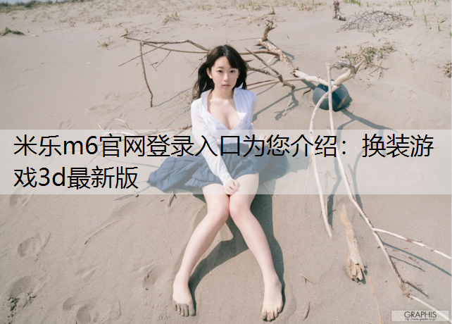 米乐m6官网登录入口为您介绍：换装游戏3d最新版
