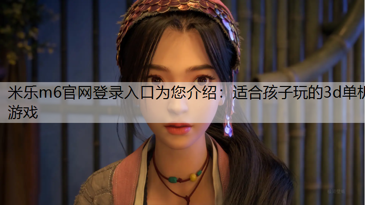 米乐m6官网登录入口为您介绍：适合孩子玩的3d单机游戏