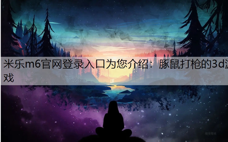 <strong>米乐m6官网登录入口为您介绍：豚鼠打枪的3d游戏</strong>