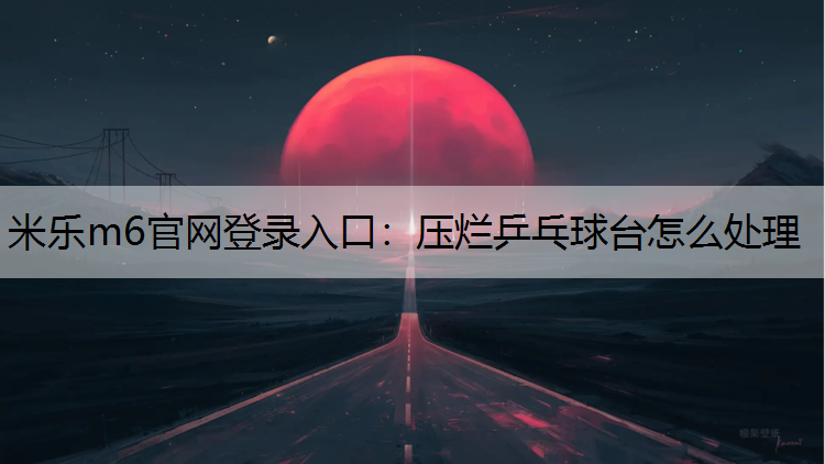 <strong>米乐m6官网登录入口：压烂乒乓球台怎么处理</strong>