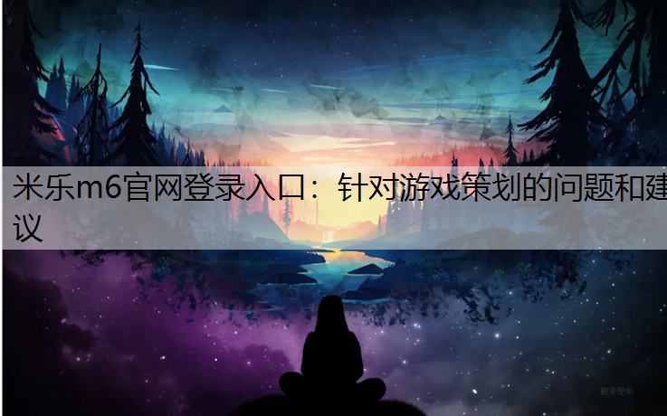 <strong>米乐m6官网登录入口：针对游戏策划的问题和建议</strong>