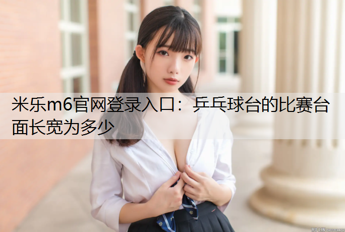 <strong>米乐m6官网登录入口：乒乓球台的比赛台面长宽为多少</strong>