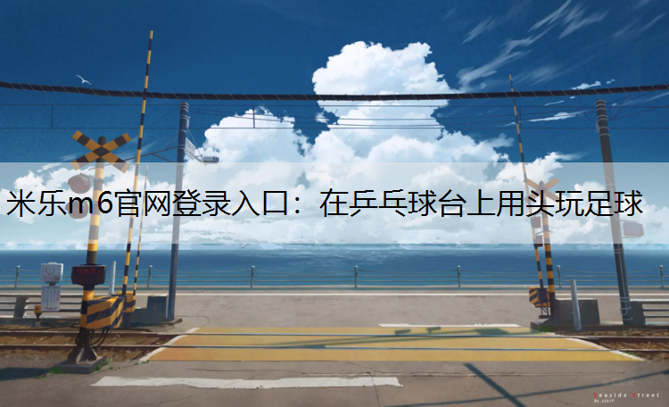 <strong>米乐m6官网登录入口：在乒乓球台上用头玩足球</strong>