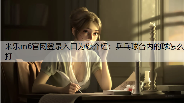 米乐m6官网登录入口为您介绍：乒乓球台内的球怎么打