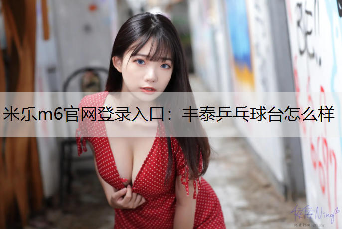 米乐m6官网登录入口：丰泰乒乓球台怎么样