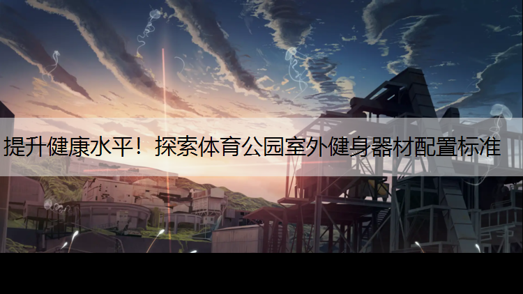 提升健康水平！探索体育公园室外健身器材配置标准