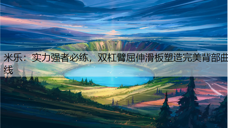 米乐：实力强者必练，双杠臂屈伸滑板塑造完美背部曲线