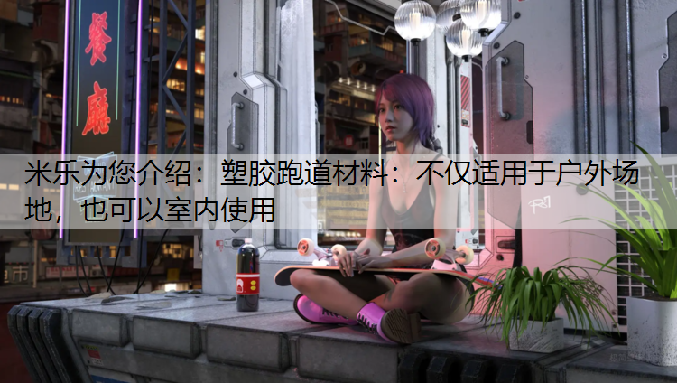 米乐为您介绍：塑胶跑道材料：不仅适用于户外场地，也可以室内使用