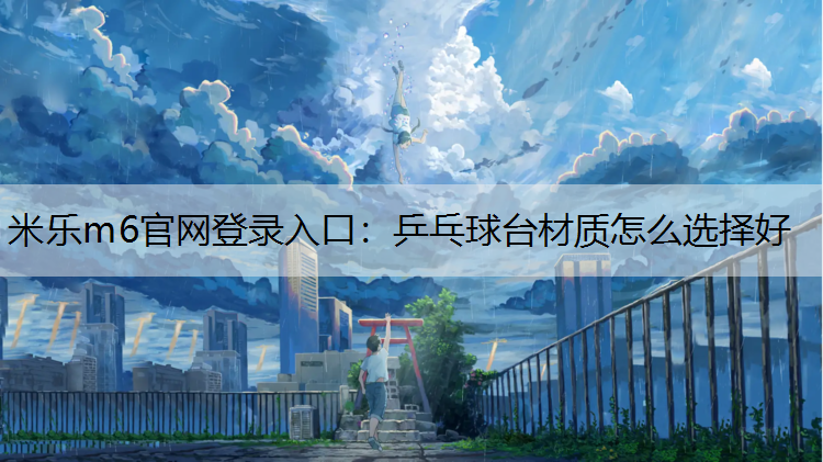 米乐m6官网登录入口：乒乓球台材质怎么选择好