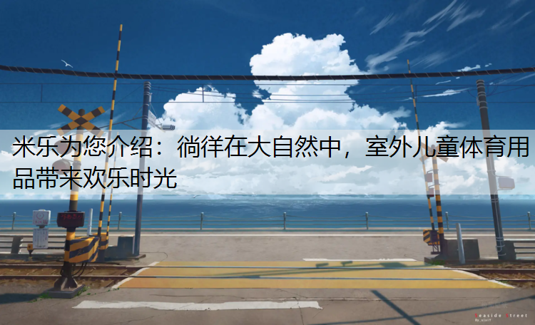 米乐为您介绍：徜徉在大自然中，室外儿童体育用品带来欢乐时光