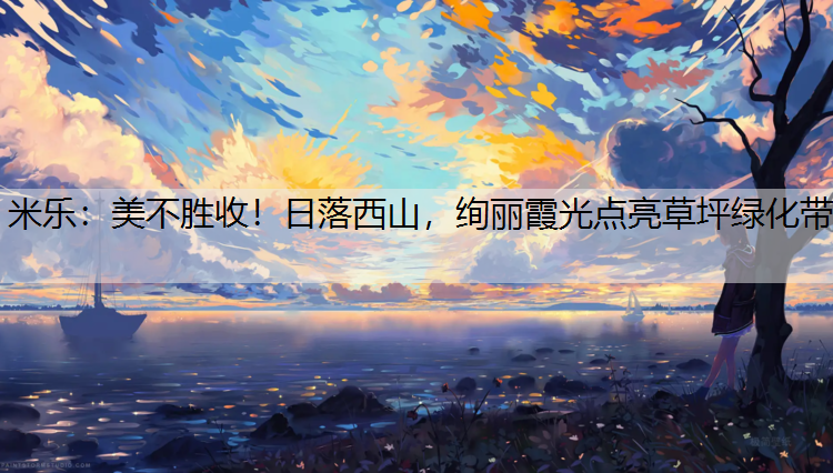 米乐：美不胜收！日落西山，绚丽霞光点亮草坪绿化带