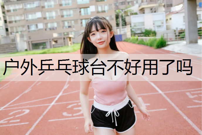 户外乒乓球台不好用了吗