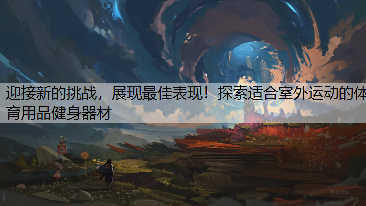 迎接新的挑战，展现最佳表现！探索适合室外运动的体育用品健身器材