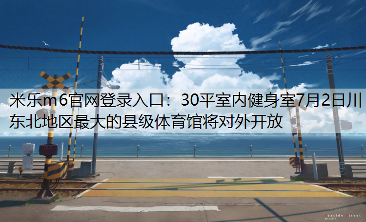 30平室内健身室7月2日川东北地区最大的县级体育馆将对外开放